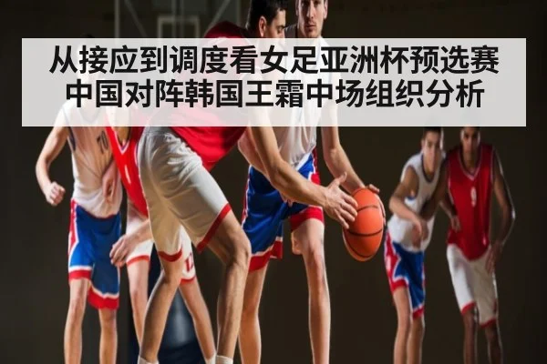 从接应到调度看女足亚洲杯预选赛中国对阵韩国王霜中场组织分析