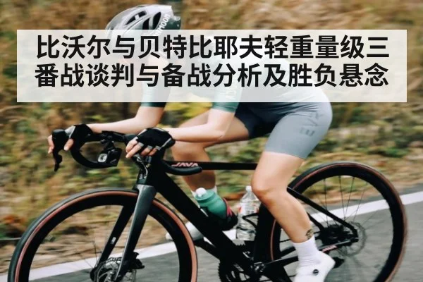 比沃尔与贝特比耶夫轻重量级三番战谈判与备战分析及胜负悬念