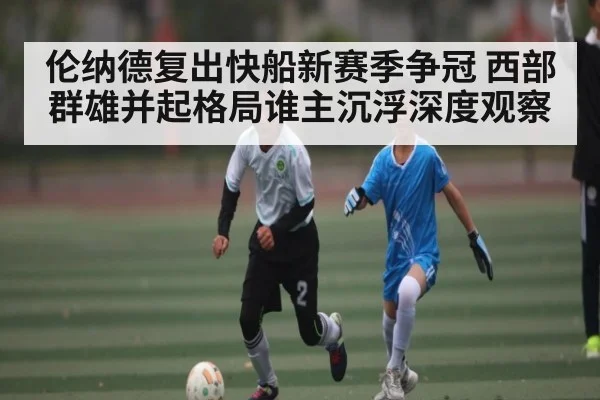 伦纳德复出快船新赛季争冠 西部群雄并起格局谁主沉浮深度观察 - kaiyun