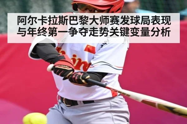 阿尔卡拉斯巴黎大师赛发球局表现与年终第一争夺走势关键变量分析 - kaiyun